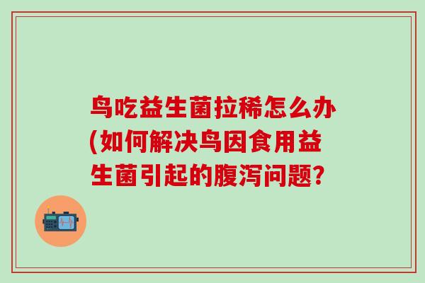 鸟吃益生菌拉稀怎么办(如何解决鸟因食用益生菌引起的问题? 鸟吃益生菌拉稀怎么办(如何解决鸟因食用益生菌引起的问题?