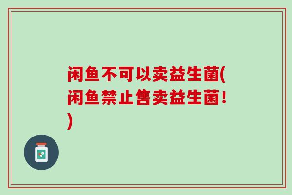 闲鱼不可以卖益生菌(闲鱼禁止售卖益生菌！)