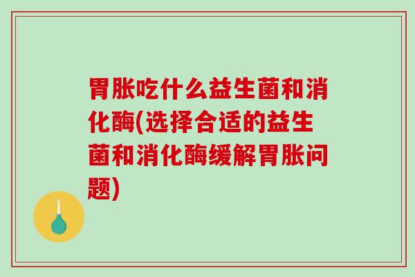 胃胀吃什么益生菌和消化酶(选择合适的益生菌和消化酶缓解胃胀问题)