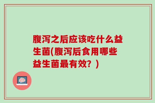 腹泻之后应该吃什么益生菌(腹泻后食用哪些益生菌最有效？)