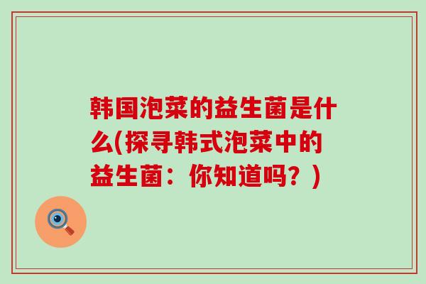 韩国泡菜的益生菌是什么(探寻韩式泡菜中的益生菌：你知道吗？)