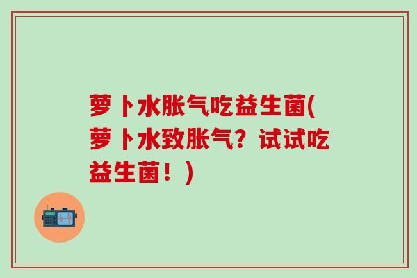 萝卜水吃益生菌(萝卜水致?试试吃益生菌!) 萝卜水吃益生菌(萝卜水致?试试吃益生菌!)