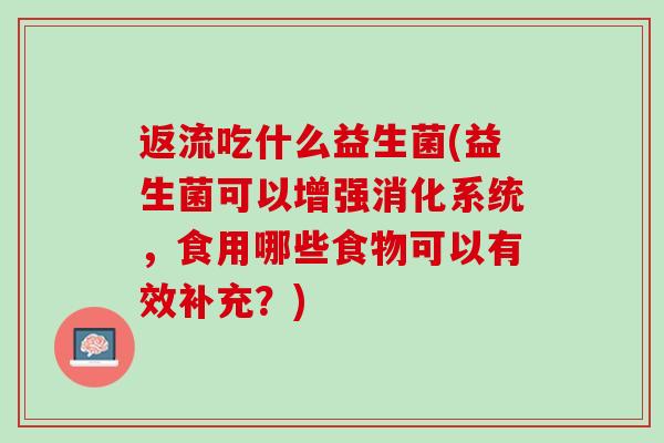 返流吃什么益生菌(益生菌可以增强消化系统，食用哪些食物可以有效补充？)