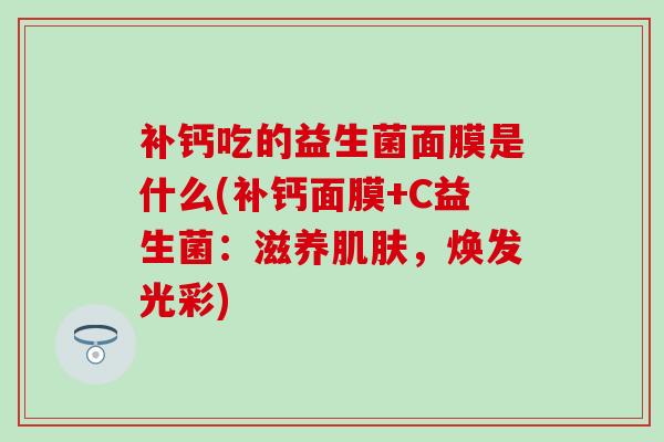 补钙吃的益生菌面膜是什么(补钙面膜+C益生菌：滋养肌肤，焕发光彩)