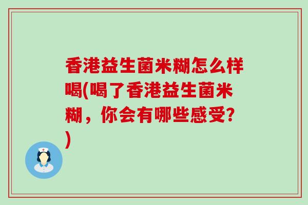 香港益生菌米糊怎么样喝(喝了香港益生菌米糊，你会有哪些感受？)