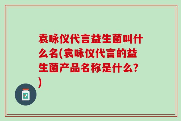 袁咏仪代言益生菌叫什么名(袁咏仪代言的益生菌产品名称是什么？)