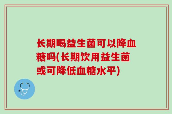 长期喝益生菌可以降血糖吗(长期饮用益生菌或可降低血糖水平)