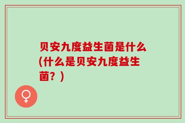 贝安九度益生菌是什么(什么是贝安九度益生菌？)