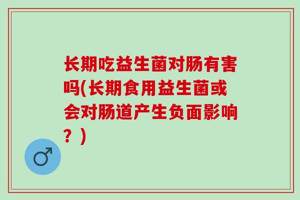长期吃益生菌对肠有害吗(长期食用益生菌或会对肠道产生负面影响？)