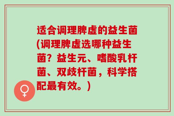 适合调理脾虚的益生菌(调理脾虚选哪种益生菌？益生元、嗜酸乳杆菌、双歧杆菌，科学搭配最有效。)