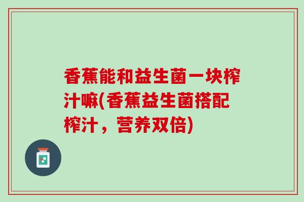 香蕉能和益生菌一块榨汁嘛(香蕉益生菌搭配榨汁，营养双倍)