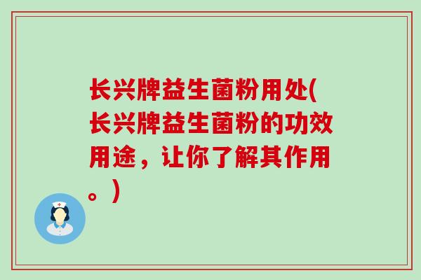 长兴牌益生菌粉用处(长兴牌益生菌粉的功效用途，让你了解其作用。)
