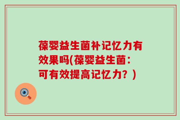 葆婴益生菌补记忆力有效果吗(葆婴益生菌：可有效提高记忆力？)