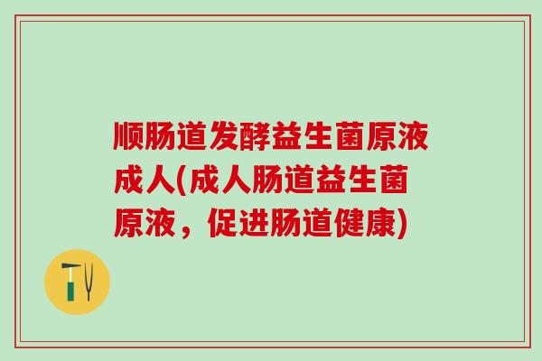 顺肠道发酵益生菌原液成人(成人肠道益生菌原液,促进肠道健康) 顺肠道发酵益生菌原液成人(成人肠道益生菌原液,促进肠道健康)
