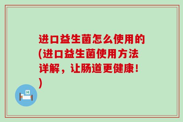 进口益生菌怎么使用的(进口益生菌使用方法详解，让肠道更健康！)