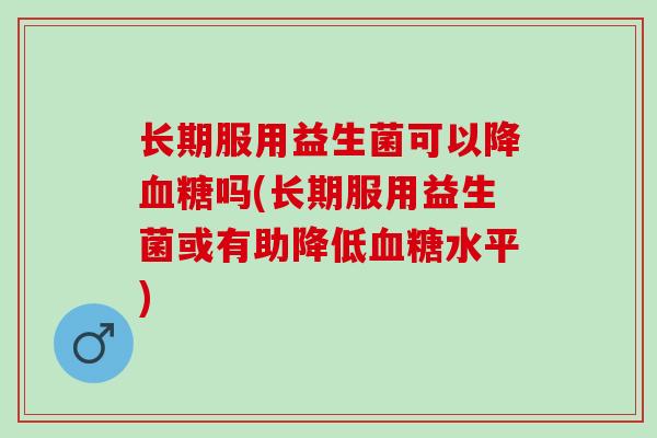 长期服用益生菌可以降血糖吗(长期服用益生菌或有助降低血糖水平)