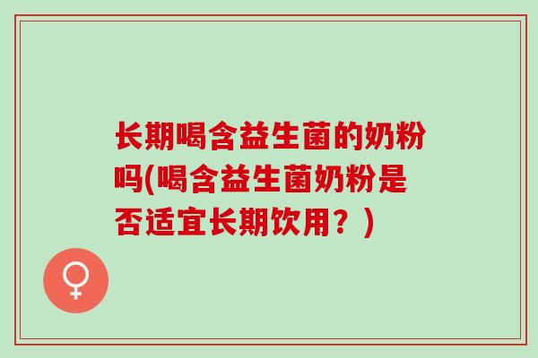 长期喝含益生菌的奶粉吗(喝含益生菌奶粉是否适宜长期饮用？)