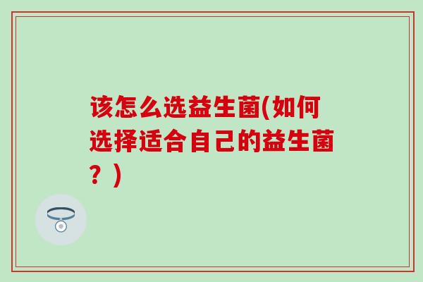 该怎么选益生菌(如何选择适合自己的益生菌？)