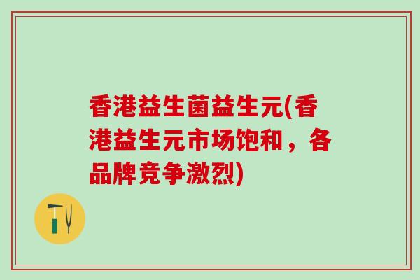 香港益生菌益生元(香港益生元市场饱和，各品牌竞争激烈)