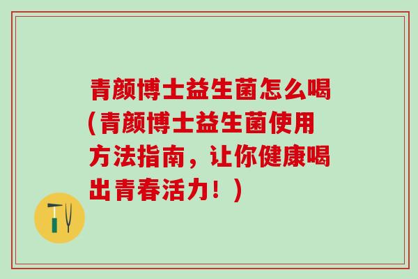 青颜博士益生菌怎么喝(青颜博士益生菌使用方法指南，让你健康喝出青春活力！)