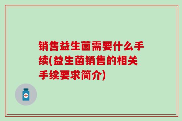 销售益生菌需要什么手续(益生菌销售的相关手续要求简介)