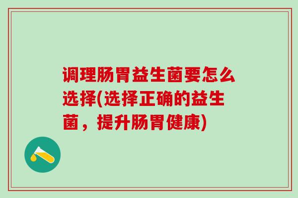 调理肠胃益生菌要怎么选择(选择正确的益生菌，提升肠胃健康)