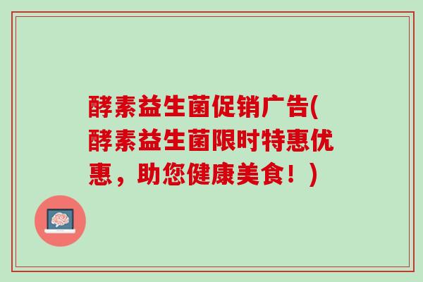 酵素益生菌促销广告(酵素益生菌限时特惠优惠，助您健康美食！)