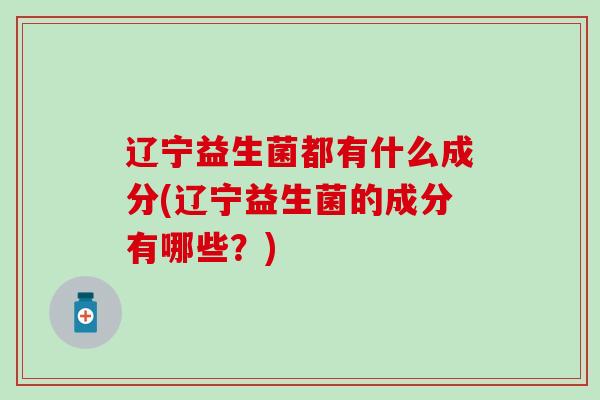 辽宁益生菌都有什么成分(辽宁益生菌的成分有哪些？)
