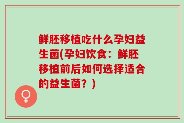鲜胚移植吃什么孕妇益生菌(孕妇饮食：鲜胚移植前后如何选择适合的益生菌？)