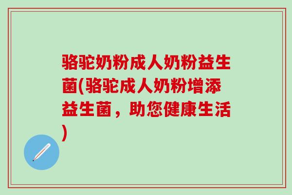 骆驼奶粉成人奶粉益生菌(骆驼成人奶粉增添益生菌，助您健康生活)