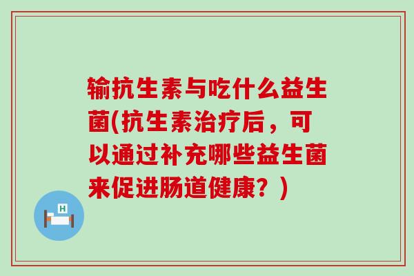 输抗生素与吃什么益生菌(抗生素治疗后，可以通过补充哪些益生菌来促进肠道健康？)