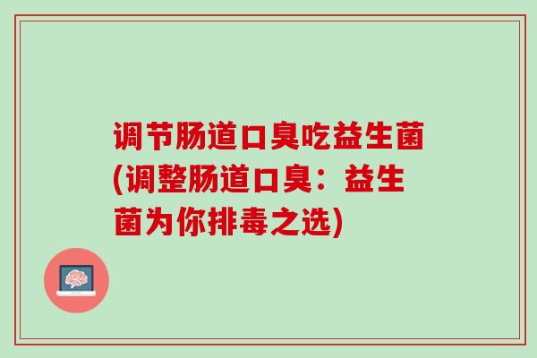 调节肠道口臭吃益生菌(调整肠道口臭：益生菌为你排毒之选)