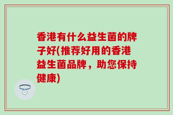 香港有什么益生菌的牌子好(推荐好用的香港益生菌品牌，助您保持健康)