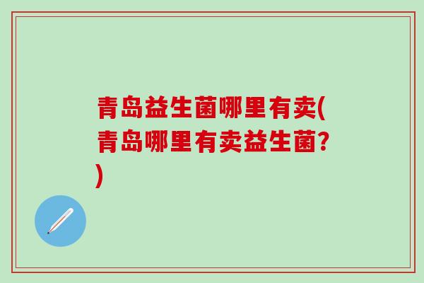 青岛益生菌哪里有卖(青岛哪里有卖益生菌？)