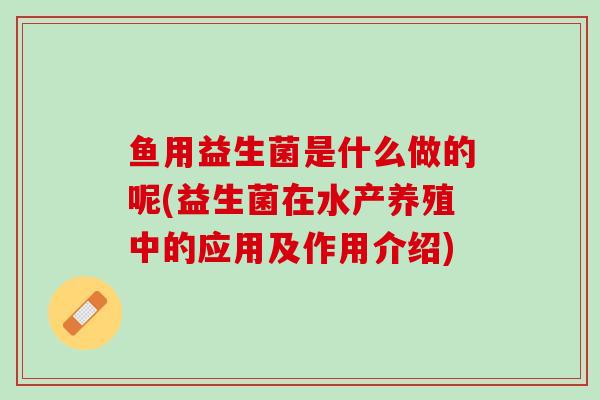鱼用益生菌是什么做的呢(益生菌在水产养殖中的应用及作用介绍)