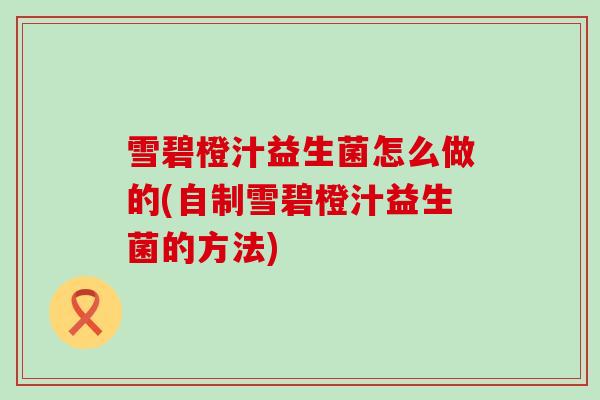 雪碧橙汁益生菌怎么做的(自制雪碧橙汁益生菌的方法)