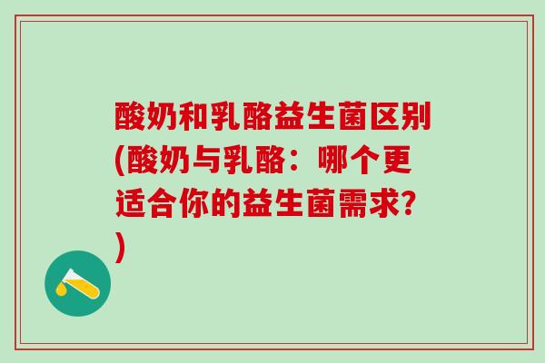 酸奶和乳酪益生菌区别(酸奶与乳酪：哪个更适合你的益生菌需求？)
