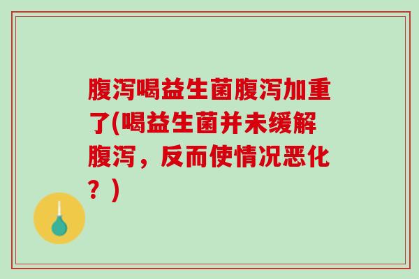 腹泻喝益生菌腹泻加重了(喝益生菌并未缓解腹泻，反而使情况恶化？)