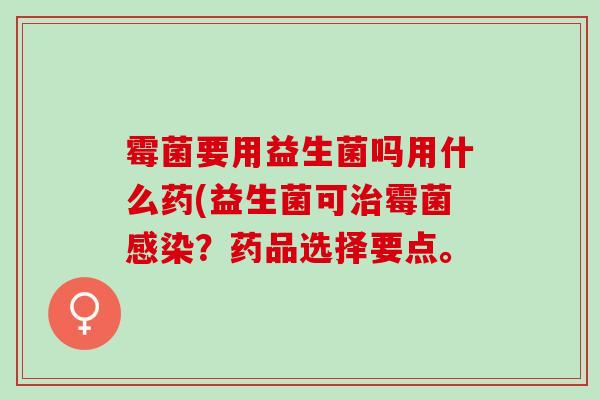 霉菌要用益生菌吗用什么药(益生菌可治霉菌感染？药品选择要点。