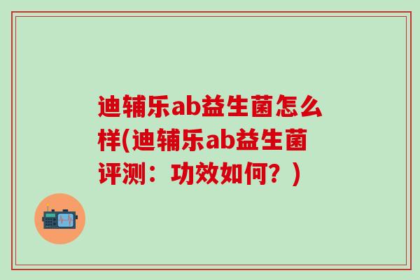 迪辅乐ab益生菌怎么样(迪辅乐ab益生菌评测：功效如何？)