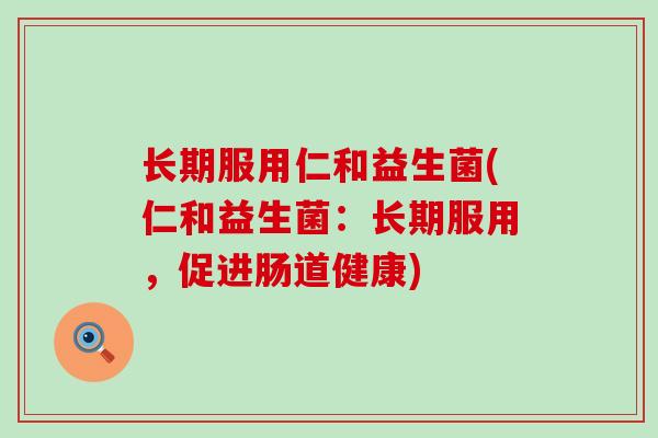 长期服用仁和益生菌(仁和益生菌：长期服用，促进肠道健康)