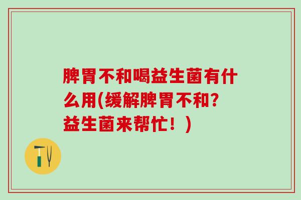脾胃不和喝益生菌有什么用(缓解脾胃不和？益生菌来帮忙！)