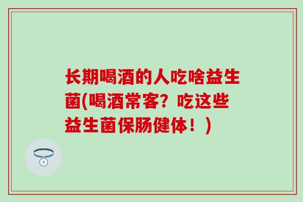 长期喝酒的人吃啥益生菌(喝酒常客？吃这些益生菌保肠健体！)