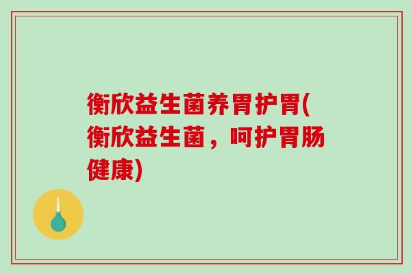 衡欣益生菌养胃护胃(衡欣益生菌，呵护胃肠健康)