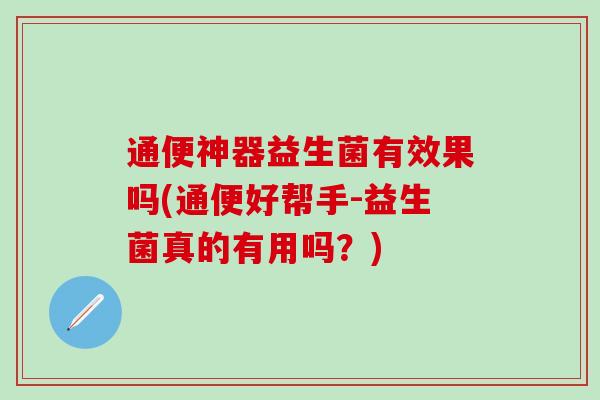 通便神器益生菌有效果吗(通便好帮手-益生菌真的有用吗？)