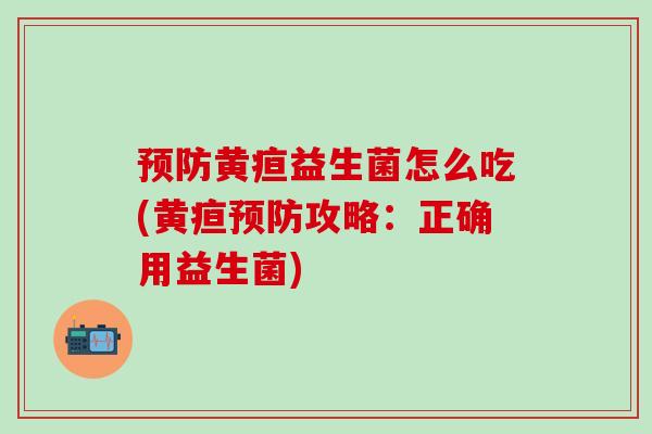 黄疸益生菌怎么吃(黄疸攻略:正确用益生菌) 黄疸益生菌怎么吃(黄疸攻略:正确用益生菌)