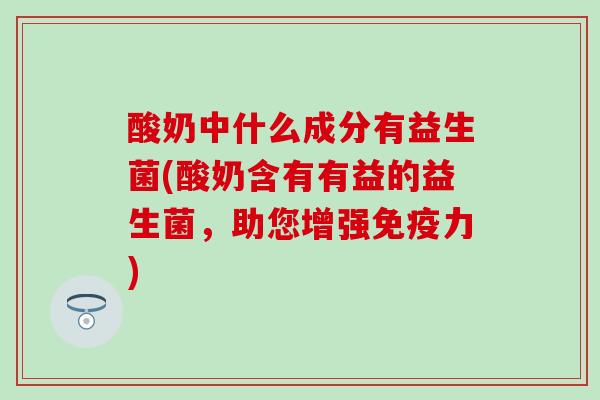 酸奶中什么成分有益生菌(酸奶含有有益的益生菌，助您增强免疫力)