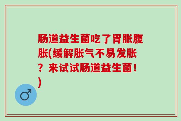 肠道益生菌吃了胃胀腹胀(缓解胀气不易发胀？来试试肠道益生菌！)