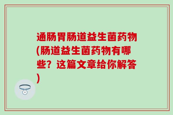 通肠胃肠道益生菌药物(肠道益生菌药物有哪些？这篇文章给你解答)