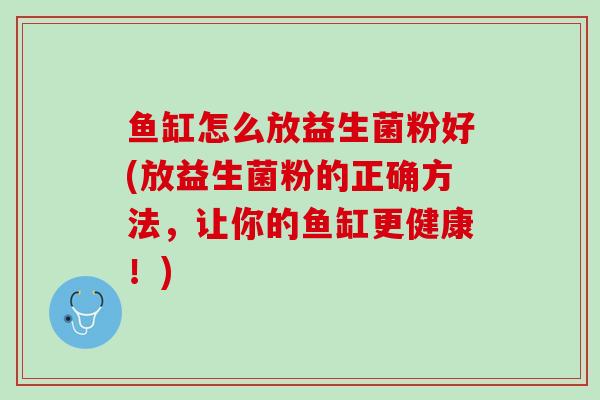 鱼缸怎么放益生菌粉好(放益生菌粉的正确方法，让你的鱼缸更健康！)